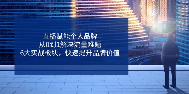 直播赋能个人品牌，从0到1解决流量难题，6大实战板块，快速提升品牌价值远创网-专注分享副业落地实操课程 – 全网首发_高质量项目输出远创网