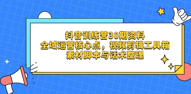 抖音训练营30期资料，全域运营核心点，视频剪辑工具箱 素材脚本与话术整理远创网-专注分享副业落地实操课程 – 全网首发_高质量项目输出远创网