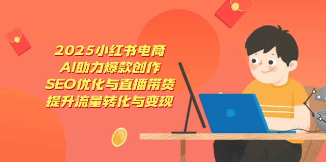 2025小红书电商，AI助力爆款创作，SEO优化与直播带货，提升流量转化与变现远创网-专注分享副业落地实操课程 – 全网首发_高质量项目输出远创网