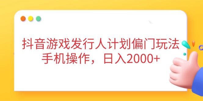 抖音游戏发行人计划偏门玩法，手机操作，日入2000+远创网-专注分享副业落地实操课程 – 全网首发_高质量项目输出远创网