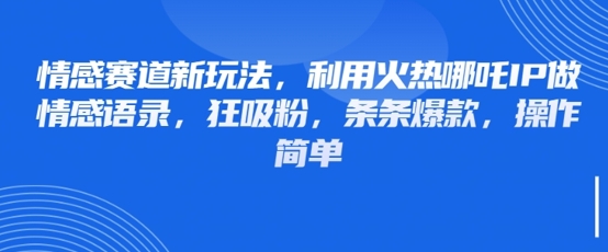 情感赛道新玩法，利用火热哪吒IP做情感语录，狂吸粉，条条爆款，操作简单远创网-专注分享副业落地实操课程 – 全网首发_高质量项目输出远创网
