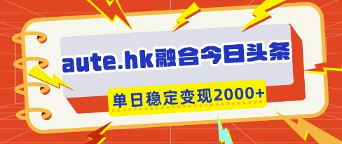 aute.hk融合今日头条，一键复制粘贴，单日稳定变现多张【揭秘】远创网-专注分享副业落地实操课程 – 全网首发_高质量项目输出远创网