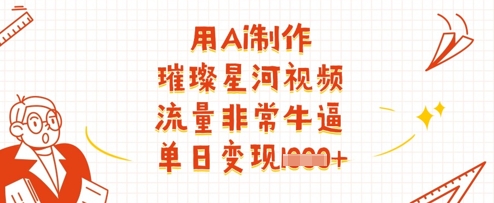用Ai制作璀璨星河视频，流量非常牛逼，单日变现多张远创网-专注分享副业落地实操课程 – 全网首发_高质量项目输出远创网