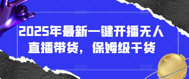 2025年最新一键开播无人直播带货，保姆级干货远创网-专注分享副业落地实操课程 – 全网首发_高质量项目输出远创网