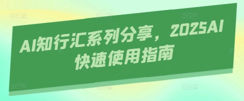 AI知行汇系列分享，2025AI快速使用指南远创网-专注分享副业落地实操课程 – 全网首发_高质量项目输出远创网