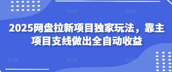 2025网盘拉新项目独家玩法，靠主项目支线做出全自动收益远创网-专注分享副业落地实操课程 – 全网首发_高质量项目输出远创网