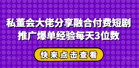 私董会大佬分享融合付费短剧推广爆单经验每天3位数远创网-专注分享副业落地实操课程 – 全网首发_高质量项目输出远创网