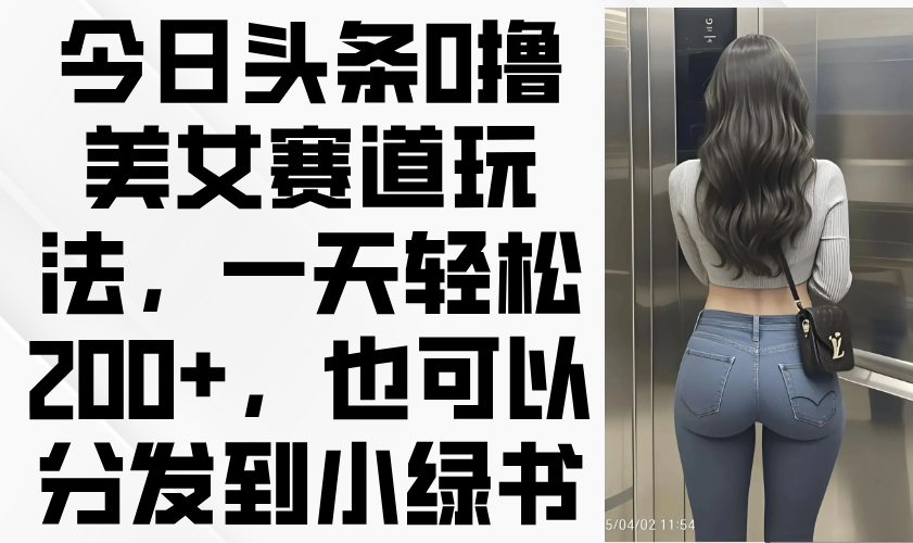 今日头条0撸美女赛道玩法，一天轻松200+，也可以分发到小绿书远创网-专注分享副业落地实操课程 – 全网首发_高质量项目输出远创网