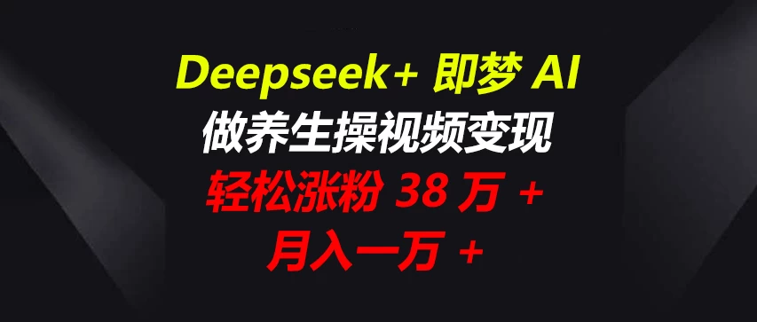 Deepseek+即梦AI，做养生操视频变现，轻松涨粉38万+，月入一万+远创网-专注分享副业落地实操课程 – 全网首发_高质量项目输出远创网