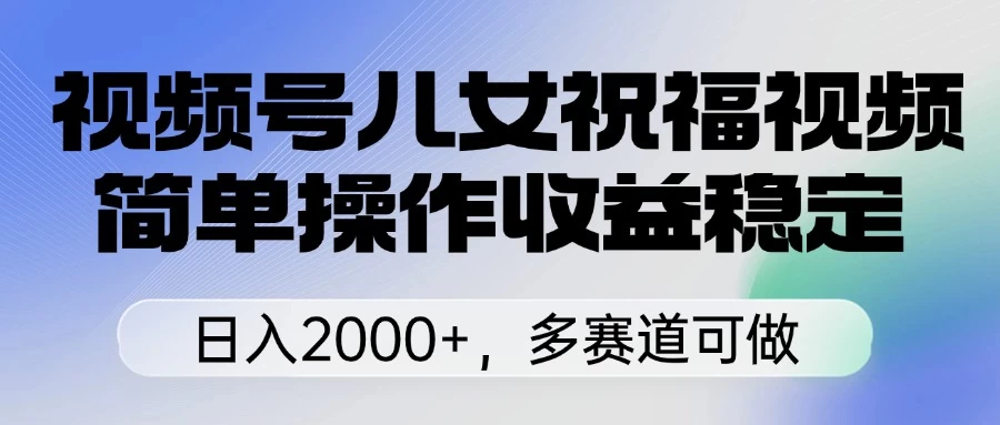 视频号儿女祝福视频，简单操作收益稳定，日入2000+，多赛道可做远创网-专注分享副业落地实操课程 – 全网首发_高质量项目输出远创网