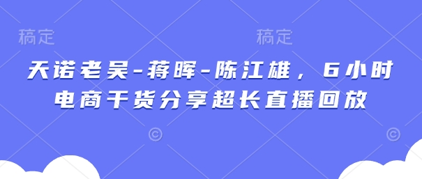 天诺老吴-蒋晖-陈江雄，6小时电商干货分享超长直播回放远创网-专注分享副业落地实操课程 – 全网首发_高质量项目输出远创网