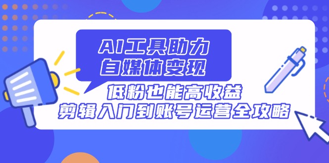 AI工具助力自媒体变现，低粉也能高收益，剪辑入门到账号运营全攻略远创网-专注分享副业落地实操课程 – 全网首发_高质量项目输出远创网