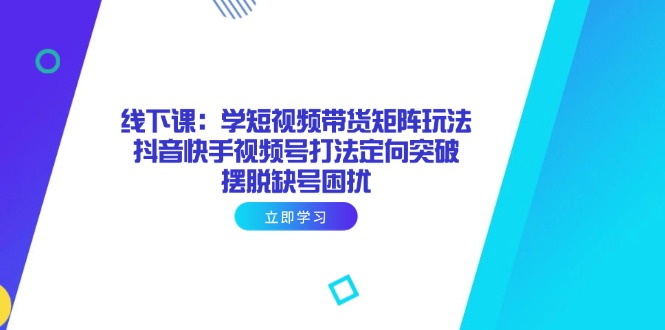 线下课：学短视频带货矩阵玩法 抖音快手视频号打法定向突破，摆脱缺号困扰远创网-专注分享副业落地实操课程 – 全网首发_高质量项目输出远创网