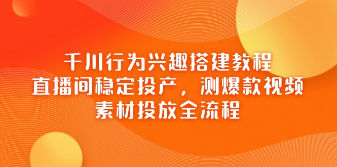 千川行为兴趣搭建教程，直播间稳定投产，测爆款视频，素材投放全流程远创网-专注分享副业落地实操课程 – 全网首发_高质量项目输出远创网