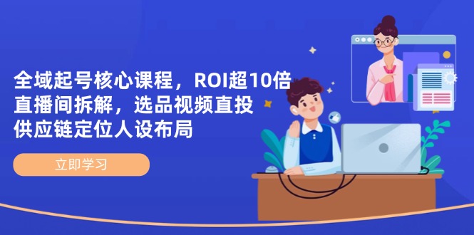 全域起号核心课程，ROI超10倍直播间拆解，选品直投，供应链定位人设布局远创网-专注分享副业落地实操课程 – 全网首发_高质量项目输出远创网
