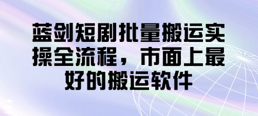 蓝剑短剧批量搬运实操全流程，市面上最好的搬运软件远创网-专注分享副业落地实操课程 – 全网首发_高质量项目输出远创网
