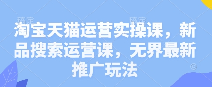 淘宝天猫运营实操课，新品搜索运营课，无界最新推广玩法远创网-专注分享副业落地实操课程 – 全网首发_高质量项目输出远创网