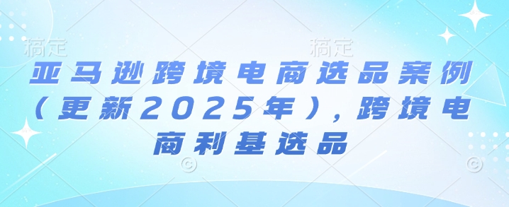 亚马逊跨境电商选品案例(更新2025年4月)，跨境电商利基选品远创网-专注分享副业落地实操课程 – 全网首发_高质量项目输出远创网