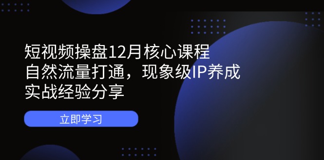 短视频操盘12月核心课程：自然流量打通，现象级IP养成，实战经验分享远创网-专注分享副业落地实操课程 – 全网首发_高质量项目输出远创网