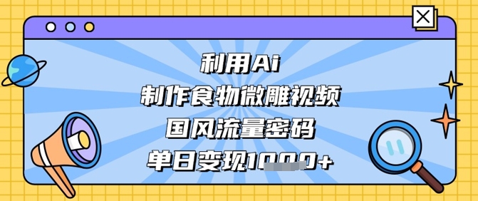 利用Ai制作食物微雕视频，国风流量密码，单日变现数张远创网-专注分享副业落地实操课程 – 全网首发_高质量项目输出远创网