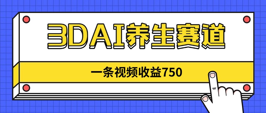 3DAI养生赛道，一条视频赚了750，新蓝海，目前做的人不多！远创网-专注分享副业落地实操课程 – 全网首发_高质量项目输出远创网