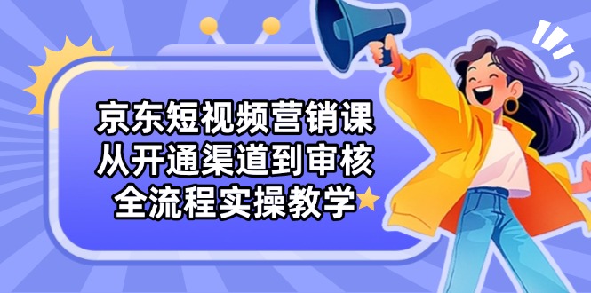 京东短视频营销课：从开通渠道到审核，全流程实操教学远创网-专注分享副业落地实操课程 – 全网首发_高质量项目输出远创网