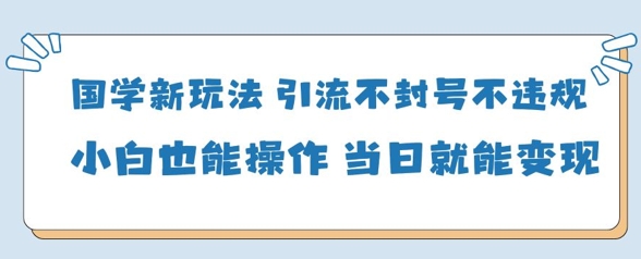 国学新玩法，引流不封号不违规小白也能操作，当日就能变现远创网-专注分享副业落地实操课程 – 全网首发_高质量项目输出远创网