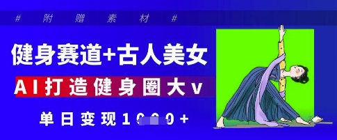 健身赛道+古人美女，AI打造健身圈大v，单日变现多张远创网-专注分享副业落地实操课程 – 全网首发_高质量项目输出远创网