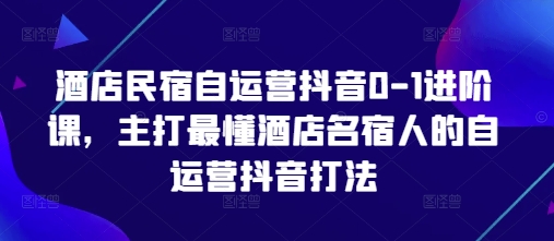 酒店民宿自运营抖音0-1进阶课，主打最懂酒店名宿人的自运营抖音打法远创网-专注分享副业落地实操课程 – 全网首发_高质量项目输出远创网