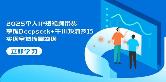 2025个人IP短视频带货，掌握Deepseek+千川投流技巧，实现全域流量变现远创网-专注分享副业落地实操课程 – 全网首发_高质量项目输出远创网