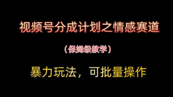 视频号分成计划之情感赛道暴力玩法，可批量操作，保姆级教学远创网-专注分享副业落地实操课程 – 全网首发_高质量项目输出远创网