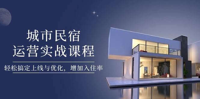 城市民宿运营实战课程，轻松搞定上线与优化，增加入住率远创网-专注分享副业落地实操课程 – 全网首发_高质量项目输出远创网