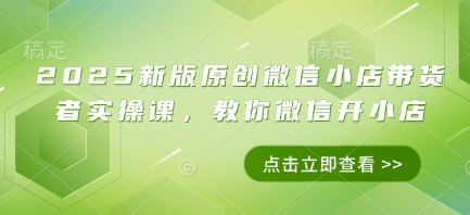 2025新版原创微信小店带货者实操课，教你微信开小店远创网-专注分享副业落地实操课程 – 全网首发_高质量项目输出远创网