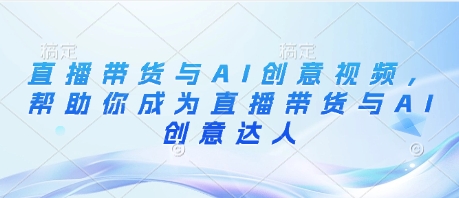 直播带货与AI创意视频，帮助你成为直播带货与AI创意达人远创网-专注分享副业落地实操课程 – 全网首发_高质量项目输出远创网