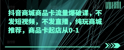 抖音商城商品卡流量爆破课，不发短视频，不发直播，纯玩商城推荐，商品卡起店从0-1远创网-专注分享副业落地实操课程 – 全网首发_高质量项目输出远创网