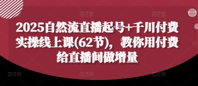 2025自然流直播起号+千川付费实操线上课(62节)，教你用付费给直播间做增量远创网-专注分享副业落地实操课程 – 全网首发_高质量项目输出远创网