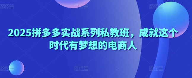 2025拼多多实战系列私教班，成就这个时代有梦想的电商人远创网-专注分享副业落地实操课程 – 全网首发_高质量项目输出远创网