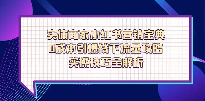 实体商家小红书营销宝典，0成本引爆线下流量攻略，实操技巧全解析远创网-专注分享副业落地实操课程 – 全网首发_高质量项目输出远创网