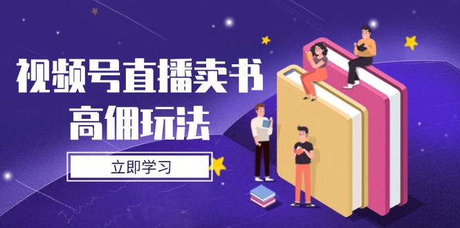 视频号直播卖书高佣玩法，底层逻辑解析，实操技巧全攻略远创网-专注分享副业落地实操课程 – 全网首发_高质量项目输出远创网