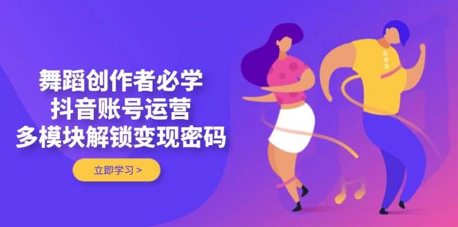 舞蹈创作者必学，抖音账号运营，多模块解锁变现密码远创网-专注分享副业落地实操课程 – 全网首发_高质量项目输出远创网