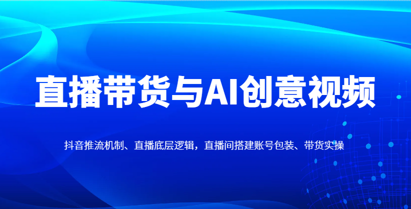 直播带货与AI创意视频，抖音推流机制、直播底层逻辑，直播间搭建账号包装、带货实操远创网-专注分享副业落地实操课程 – 全网首发_高质量项目输出远创网