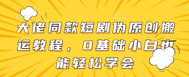 大佬同款短剧伪原创搬运方法，0基础小白也能轻松学会远创网-专注分享副业落地实操课程 – 全网首发_高质量项目输出远创网