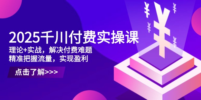 2025千川付费实操课，理论+实战，解决付费难题，精准把握流量，实现盈利远创网-专注分享副业落地实操课程 – 全网首发_高质量项目输出远创网