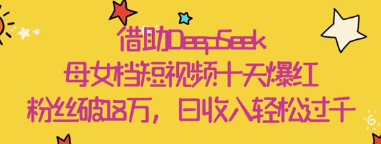借助DeepSeek，母女档短视频十天爆红，粉丝破18W，日收入轻松几张远创网-专注分享副业落地实操课程 – 全网首发_高质量项目输出远创网