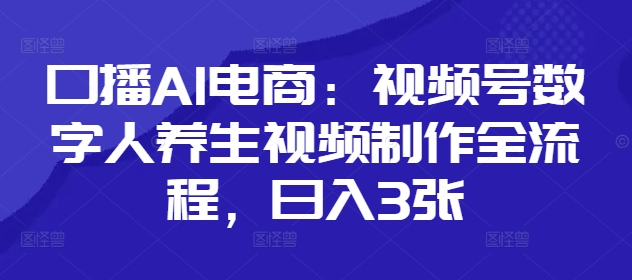 口播AI电商：视频号数字人养生视频制作全流程，日入3张远创网-专注分享副业落地实操课程 – 全网首发_高质量项目输出远创网