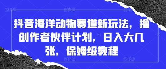 抖音海洋动物赛道新玩法，撸创作者伙伴计划，日入大几张，保姆级教程远创网-专注分享副业落地实操课程 – 全网首发_高质量项目输出远创网