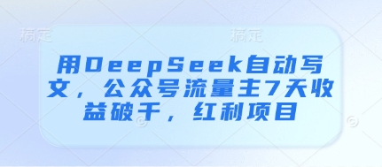 用DeepSeek自动写文，公众号流量主7天收益破千，红利项目远创网-专注分享副业落地实操课程 – 全网首发_高质量项目输出远创网