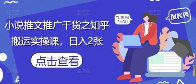 小说推文推广干货之知乎搬运实操课，日入2张远创网-专注分享副业落地实操课程 – 全网首发_高质量项目输出远创网