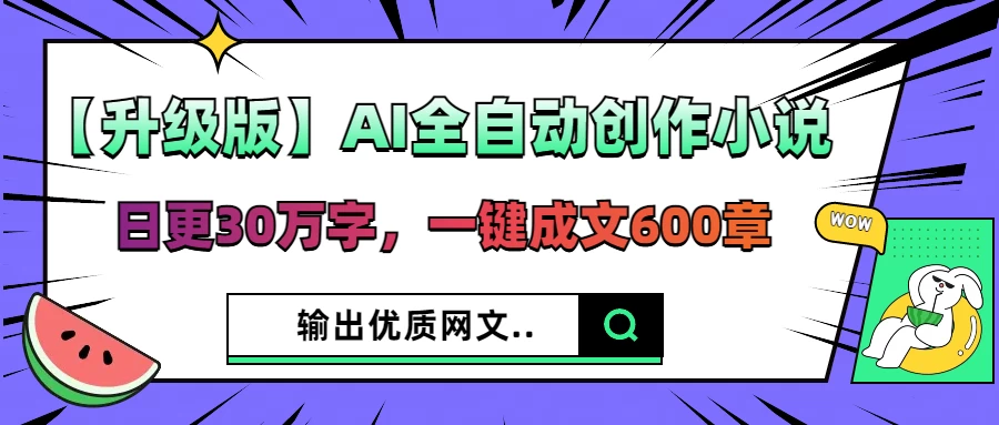 【升级版】AI全自动创作小说，日更30万字，一键成文600章，输出优质网文远创网-专注分享副业落地实操课程 – 全网首发_高质量项目输出远创网