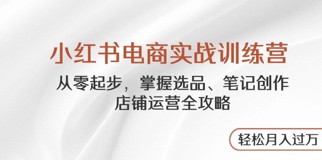 小红书电商实战训练营，从零起步，掌握选品、笔记创作、店铺运营全攻略…远创网-专注分享副业落地实操课程 – 全网首发_高质量项目输出远创网